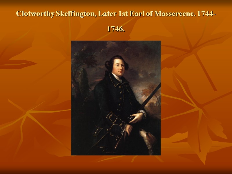Clotworthy Skeffington, Later 1st Earl of Massereene. 1744-1746.